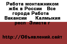 Работа монтажником жбк в России - Все города Работа » Вакансии   . Калмыкия респ.,Элиста г.